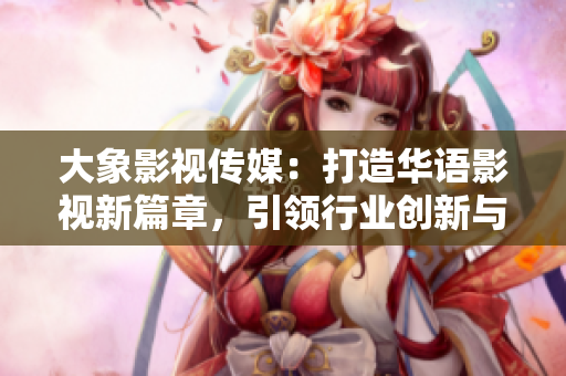 大象影视传媒:打造华语影视新篇章,引领行业创新与发展 大象影视传媒:打造华语影视新篇章,引领行业创新与发展