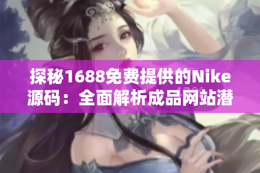 探秘1688免费提供的Nike源码:全面解析成品网站潜力 探秘1688免费提供的Nike源码:全面解析成品网站潜力