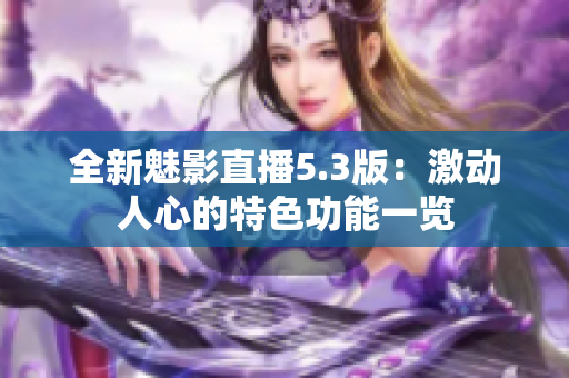 全新魅影直播5.3版:激动人心的特色功能一览 全新魅影直播5.3版:激动人心的特色功能一览
