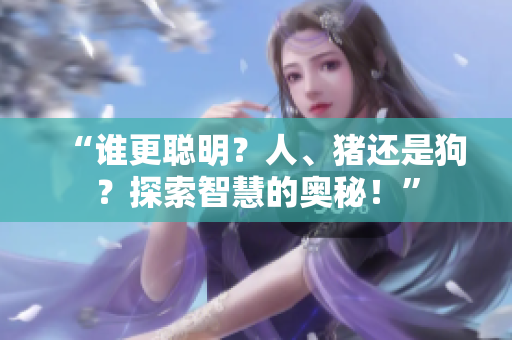 “谁更聪明?人、猪还是狗?探索智慧的奥秘!” “谁更聪明?人、猪还是狗?探索智慧的奥秘!”