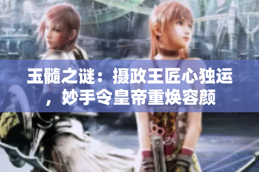 玉髓之谜:摄政王匠心独运,妙手令皇帝重焕容颜 玉髓之谜:摄政王匠心独运,妙手令皇帝重焕容颜