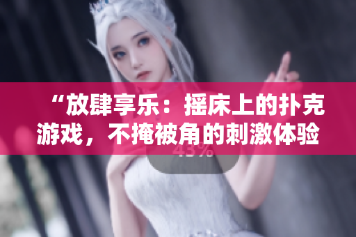 “放肆享乐:摇床上的扑克游戏,不掩被角的刺激体验” “放肆享乐:摇床上的扑克游戏,不掩被角的刺激体验”