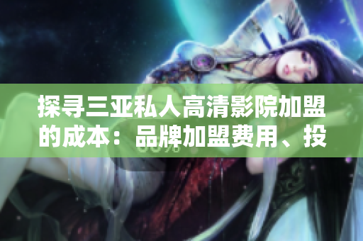 探寻三亚私人高清影院加盟的成本：品牌加盟费用、投资回报分析等