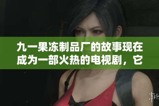 九一果冻制品厂的故事现在成为一部火热的电视剧,它是红桃。 九一果冻制品厂的故事现在成为一部火热的电视剧,它是红桃。