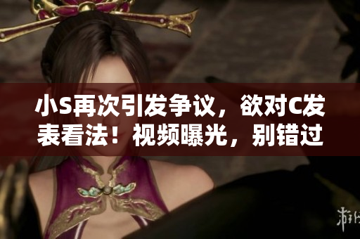 小S再次引发争议,欲对C发表看法!视频曝光,别错过这一声音! 小S再次引发争议,欲对C发表看法!视频曝光,别错过这一声音!