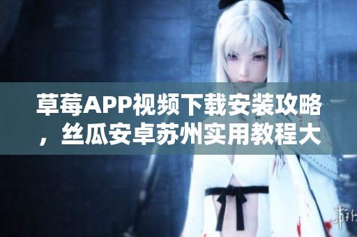 草莓APP视频下载安装攻略，丝瓜安卓苏州实用教程大揭秘