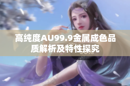 高纯度AU99.9金属成色品质解析及特性探究