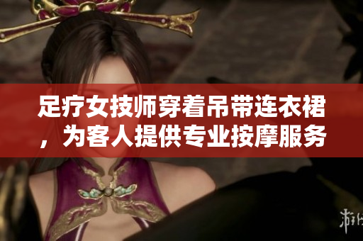 足疗女技师穿着吊带连衣裙,为客人提供专业按摩服务 足疗女技师穿着吊带连衣裙,为客人提供专业按摩服务