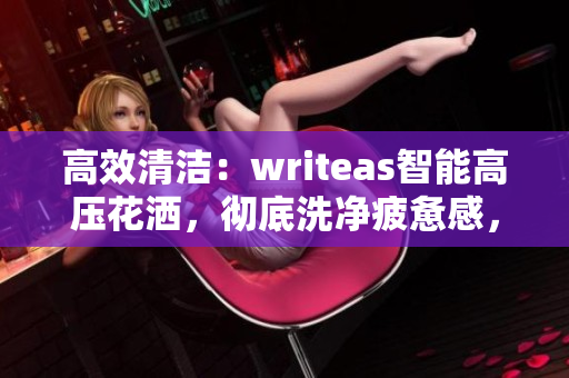 高效清洁:writeas智能高压花洒,彻底洗净疲惫感,焕发活力 高效清洁:writeas智能高压花洒,彻底洗净疲惫感,焕发活力
