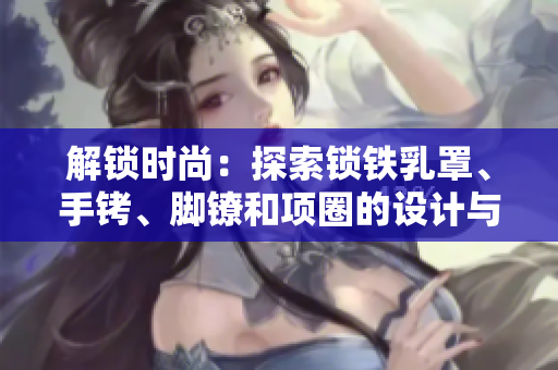 解锁时尚:探索锁铁乳罩、手铐、脚镣和项圈的设计与功能 解锁时尚:探索锁铁乳罩、手铐、脚镣和项圈的设计与功能