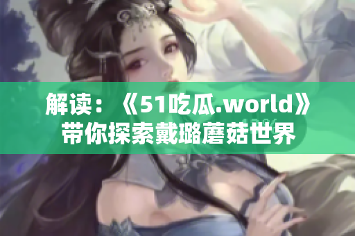 解读:《51吃瓜.world》带你探索戴璐蘑菇世界 解读:《51吃瓜.world》带你探索戴璐蘑菇世界