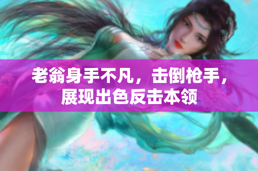 老翁身手不凡,击倒枪手,展现出色反击本领 老翁身手不凡,击倒枪手,展现出色反击本领