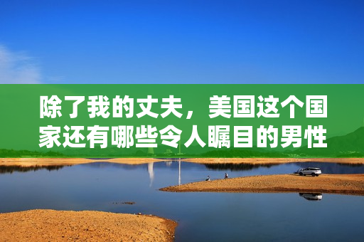 除了我的丈夫,美国这个国家还有哪些令人瞩目的男性 除了我的丈夫,美国这个国家还有哪些令人瞩目的男性