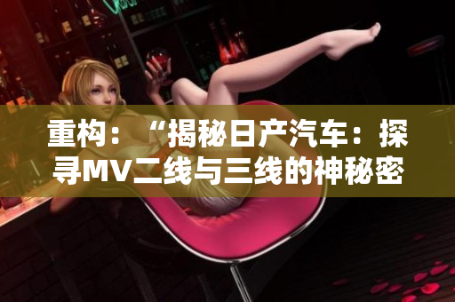 重构:“揭秘日产汽车:探寻MV二线与三线的神秘密码” 重构:“揭秘日产汽车:探寻MV二线与三线的神秘密码”