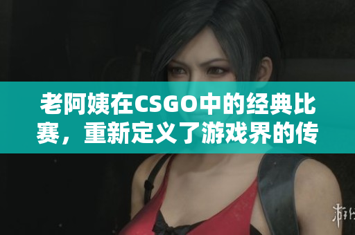 老阿姨在CSGO中的经典比赛,重新定义了游戏界的传奇! 老阿姨在CSGO中的经典比赛,重新定义了游戏界的传奇!