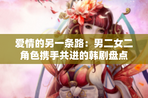爱情的另一条路:男二女二角色携手共进的韩剧盘点 爱情的另一条路:男二女二角色携手共进的韩剧盘点