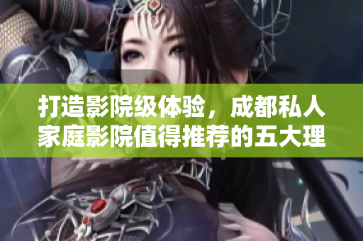 打造影院级体验,成都私人家庭影院值得推荐的五大理由 打造影院级体验,成都私人家庭影院值得推荐的五大理由