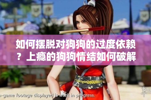 如何摆脱对狗狗的过度依赖?上瘾的狗狗情结如何破解? 如何摆脱对狗狗的过度依赖?上瘾的狗狗情结如何破解?