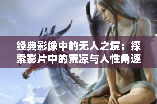 经典影像中的无人之境:探索影片中的荒凉与人性角逐 经典影像中的无人之境:探索影片中的荒凉与人性角逐