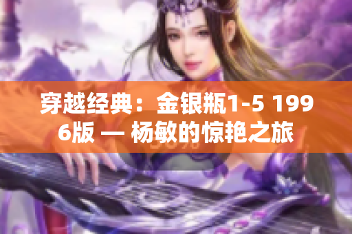 穿越经典:金银瓶1-5 1996版 — 杨敏的惊艳之旅 穿越经典:金银瓶1-5 1996版 — 杨敏的惊艳之旅