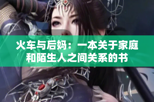 火车与后妈:一本关于家庭和陌生人之间关系的书 火车与后妈:一本关于家庭和陌生人之间关系的书