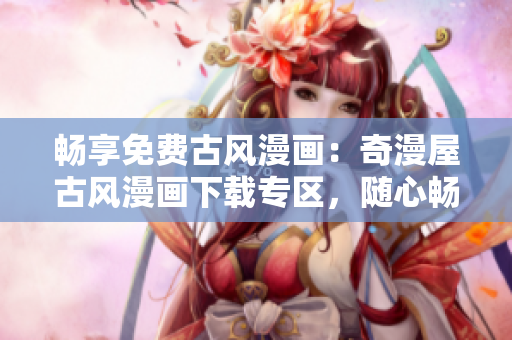 畅享免费古风漫画:奇漫屋古风漫画下载专区,随心畅读! 畅享免费古风漫画:奇漫屋古风漫画下载专区,随心畅读!
