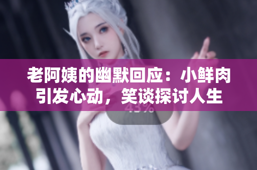 老阿姨的幽默回应：小鲜肉引发心动，笑谈探讨人生
