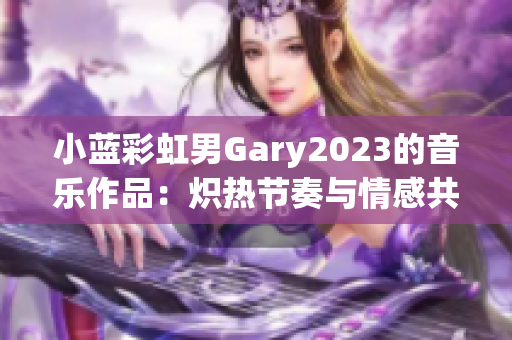 小蓝彩虹男Gary2023的音乐作品：炽热节奏与情感共振的完美融合