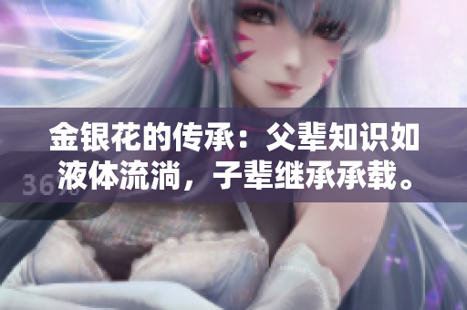 金银花的传承:父辈知识如液体流淌,子辈继承承载。 金银花的传承:父辈知识如液体流淌,子辈继承承载。