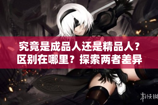 究竟是成品人还是精品人?区别在哪里?探索两者差异的关键因素 究竟是成品人还是精品人?区别在哪里?探索两者差异的关键因素