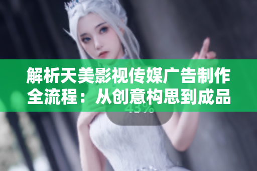 解析天美影视传媒广告制作全流程：从创意构思到成品发布