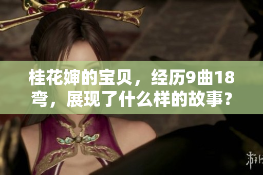 桂花婶的宝贝,经历9曲18弯,展现了什么样的故事? 桂花婶的宝贝,经历9曲18弯,展现了什么样的故事?