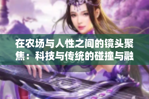在农场与人性之间的镜头聚焦:科技与传统的碰撞与融合 在农场与人性之间的镜头聚焦:科技与传统的碰撞与融合