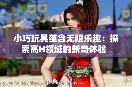 小巧玩具蕴含无限乐趣：探索高H领域的新奇体验  