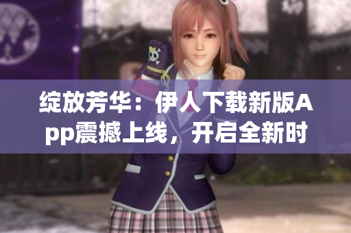 绽放芳华：伊人下载新版App震撼上线，开启全新时代！