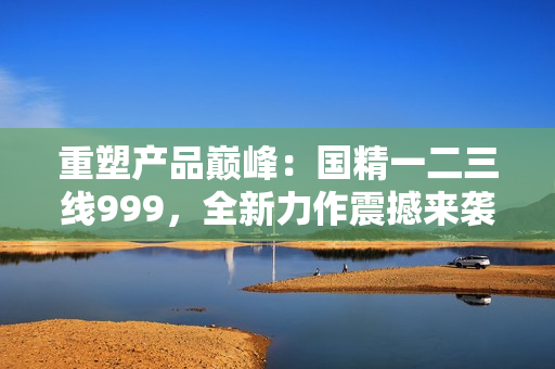 重塑产品巅峰:国精一二三线999,全新力作震撼来袭 重塑产品巅峰:国精一二三线999,全新力作震撼来袭