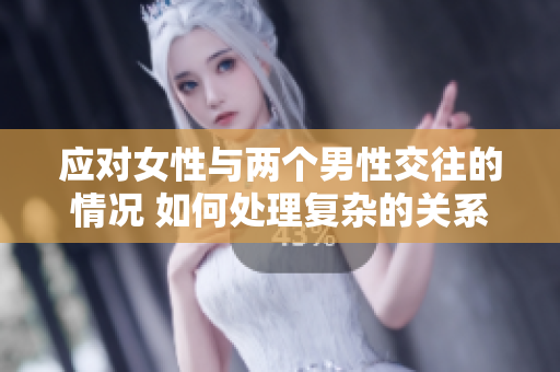 应对女性与两个男性交往的情况 如何处理复杂的关系? 应对女性与两个男性交往的情况 如何处理复杂的关系?