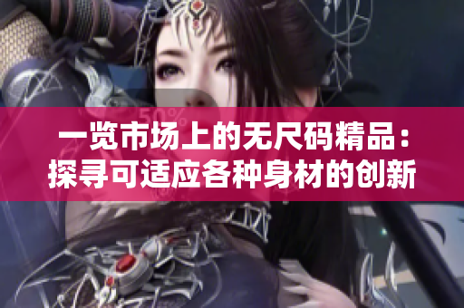 一览市场上的无尺码精品：探寻可适应各种身材的创新产品与技术
