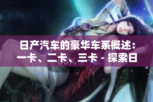 日产汽车的豪华车系概述:一卡、二卡、三卡 - 探索日系汽车奢华之道 日产汽车的豪华车系概述:一卡、二卡、三卡 - 探索日系汽车奢华之道