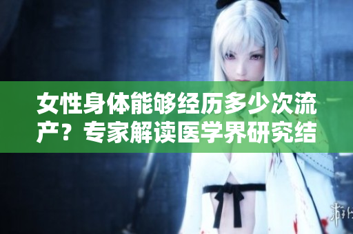 女性身体能够经历多少次流产?专家解读医学界研究结果 女性身体能够经历多少次流产?专家解读医学界研究结果