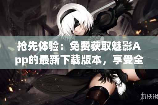 抢先体验:免费获取魅影App的最新下载版本,享受全新功能! 抢先体验:免费获取魅影App的最新下载版本,享受全新功能!