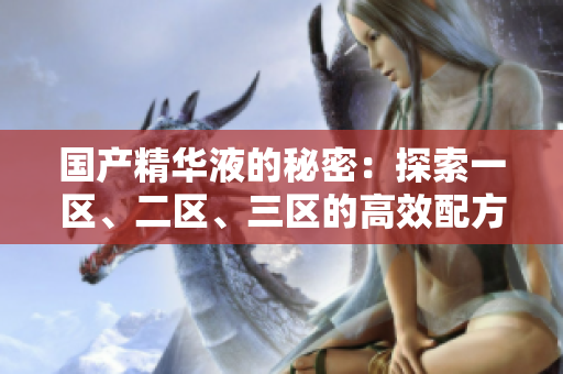 国产精华液的秘密:探索一区、二区、三区的高效配方与皮肤效果 国产精华液的秘密:探索一区、二区、三区的高效配方与皮肤效果