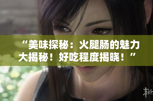 “美味探秘:火腿肠的魅力大揭秘!好吃程度揭晓!” “美味探秘:火腿肠的魅力大揭秘!好吃程度揭晓!”