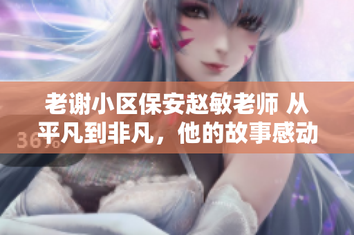 老谢小区保安赵敏老师 从平凡到非凡,他的故事感动人心 老谢小区保安赵敏老师 从平凡到非凡,他的故事感动人心