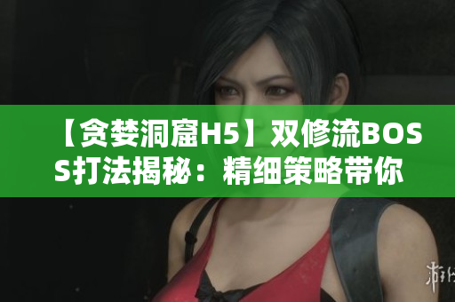 【贪婪洞窟H5】双修流BOSS打法揭秘:精细策略带你征服! 【贪婪洞窟H5】双修流BOSS打法揭秘:精细策略带你征服!