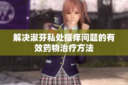 解决淑芬私处瘙痒问题的有效药物治疗方法