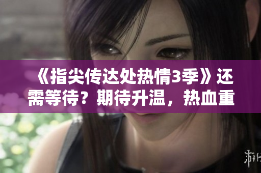 《指尖传达处热情3季》还需等待？期待升温，热血重燃！