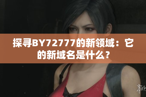 探寻BY72777的新领域：它的新域名是什么？