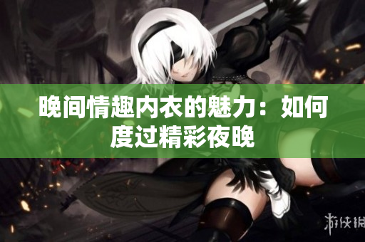 晚间情趣内衣的魅力：如何度过精彩夜晚