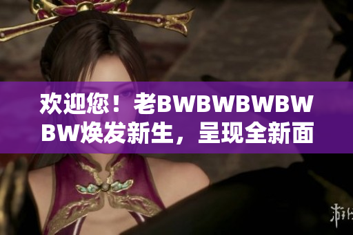 欢迎您!老BWBWBWBWBW焕发新生,呈现全新面貌 欢迎您!老BWBWBWBWBW焕发新生,呈现全新面貌